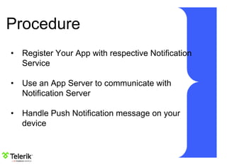 Procedure
• Register Your App with respective Notification
Service
• Use an App Server to communicate with
Notification Server
• Handle Push Notification message on your
device
 