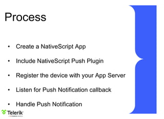 Process
• Create a NativeScript App
• Include NativeScript Push Plugin
• Register the device with your App Server
• Listen for Push Notification callback
• Handle Push Notification
 