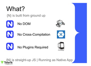 What?
{N} is built from ground up
No DOM
No Cross-Compilation
No Plugins Required
{N} is straight-up JS | Running as Native App
 