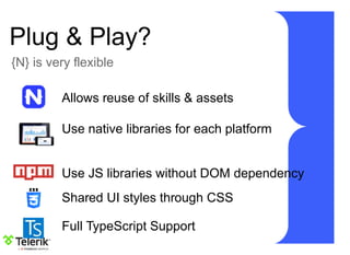 Plug & Play?
{N} is very flexible
Allows reuse of skills & assets
Use native libraries for each platform
Use JS libraries without DOM dependency
Shared UI styles through CSS
Full TypeScript Support
 