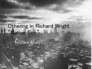 Othering in Richard Wright
“Native Son”
by Clara Ariski
 