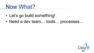 • Let’s go build something!
• Need a dev team… tools… processes…

 