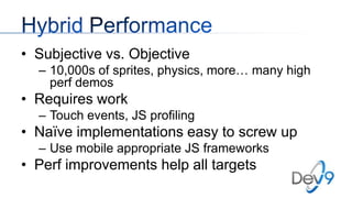• Subjective vs. Objective
– 10,000s of sprites, physics, more… many high
perf demos

• Requires work
– Touch events, JS profiling

• Naïve implementations easy to screw up
– Use mobile appropriate JS frameworks

• Perf improvements help all targets

 