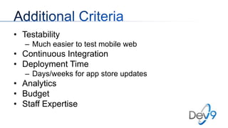 • Testability
– Much easier to test mobile web

• Continuous Integration
• Deployment Time
– Days/weeks for app store updates

• Analytics
• Budget
• Staff Expertise

 