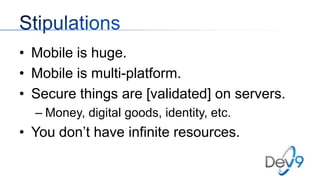 • Mobile is huge.
• Mobile is multi-platform.
• Secure things are [validated] on servers.
– Money, digital goods, identity, etc.

• You don’t have infinite resources.

 