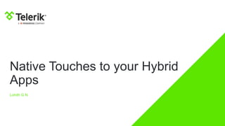 Native Touches to your Hybrid
Apps
Lohith G N
 