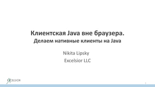 Клиентская Java вне браузера.
Делаем нативные клиенты на Java
Nikita Lipsky
Excelsior LLC
1
 