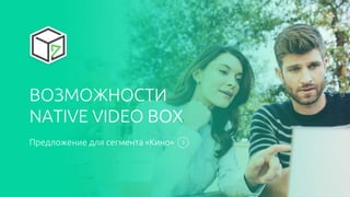 ВОЗМОЖНОСТИ
NATIVE VIDEO BOX
Предложение для сегмента «Кино»
 