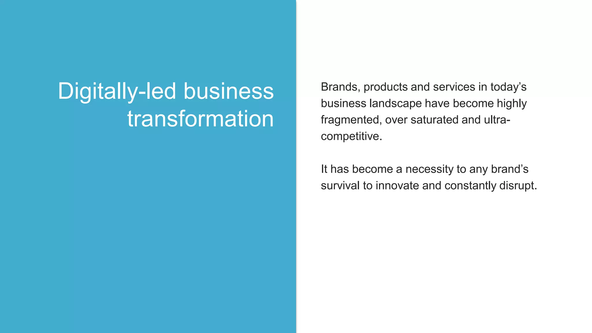 Brands, products and services in today’s
business landscape have become highly
fragmented, over saturated and ultra-
competitive.
It has become a necessity to any brand’s
survival to innovate and constantly disrupt.
Digitally-led business
transformation
 