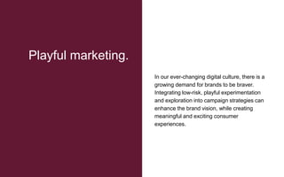 In our ever-changing digital culture, there is a
growing demand for brands to be braver.
Integrating low-risk, playful experimentation
and exploration into campaign strategies can
enhance the brand vision, while creating
meaningful and exciting consumer
experiences.
Playful marketing.
 
