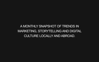 A MONTHLY SNAPSHOT OF TRENDS IN
MARKETING, STORYTELLING AND DIGITAL
CULTURE LOCALLY AND ABROAD.
 