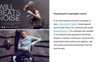 Presenting the unapologetic woman.
In its most expansive women’s campaign to
date, I WILL WHAT I WANT, fitness apparel
bra...