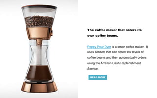 The coffee maker that orders its
own coffee beans.
Poppy-Pour-Over is a smart coffee-maker. It
uses sensors that can detect low levels of
coffee beans, and then automatically orders
using the Amazon Dash Replenishment
Service.
READ MORE
 
