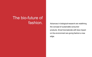 The bio-future of
fashion. Advances in biological research are redefining
the concept of sustainable consumer
products. Smart biomaterials with less impact
on the environment are giving fashion a new
edge.
 