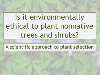 Is it environmentally
ethical to plant nonnative
trees and shrubs?
A scientific approach to plant selection
 