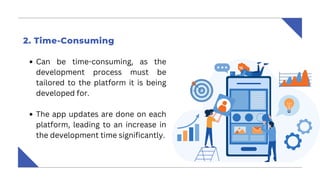 Can be time-consuming, as the
development process must be
tailored to the platform it is being
developed for.
The app updates are done on each
platform, leading to an increase in
the development time significantly.
2‍
. Time-Consuming
 