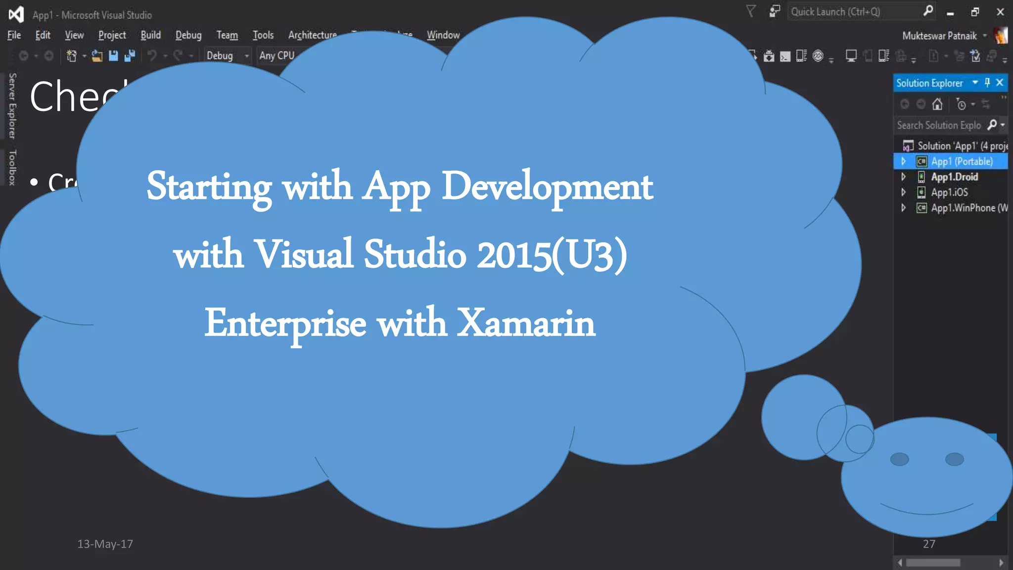 Checking the readiness of IDE
• Create a Xamarin Native PCL Project [Default Hello Xamarin App]
• Build & Run
• Create a Xamarin.Form PCL Project [Default Hello Xamarin App]
• Build & Run
13-May-17 27
Starting with App Development
with Visual Studio 2015(U3)
Enterprise with Xamarin
 