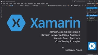Xamarin, a complete solution
Xamarin Native/Traditional Approach
Xamarin.Forms Approach
Code Sharing Strategies
By
Mukteswar Patnaik
 