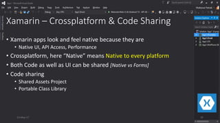 Xamarin – Crossplatform & Code Sharing
• Xamarin apps look and feel native because they are
• Native UI, API Access, Performance
• Crossplatform, here “Native” means Native to every platform
• Both Code as well as UI can be shared [Native vs Forms]
• Code sharing
• Shared Assets Project
• Portable Class Library
13-May-17 32
 