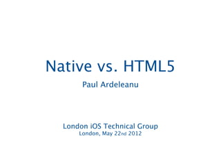 iOS Application Development




Native vs. HTML5
       Paul Ardeleanu




  London iOS Technical Group
      London, May 22nd 2012
 