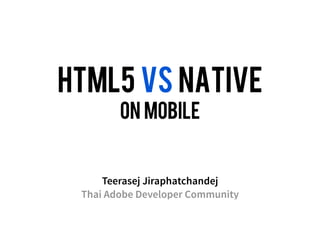 HTML5 VS NATIVE
        on mobile


     Teerasej Jiraphatchandej
 Thai Adobe Developer Community
 