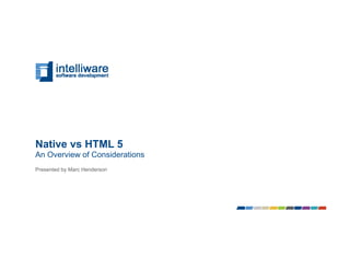 Native vs HTML 5
An Overview of Considerations
Presented by Marc Henderson
 