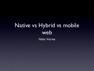 Native vs Hybrid vs mobile 
web 
Nitin Verma 
 
