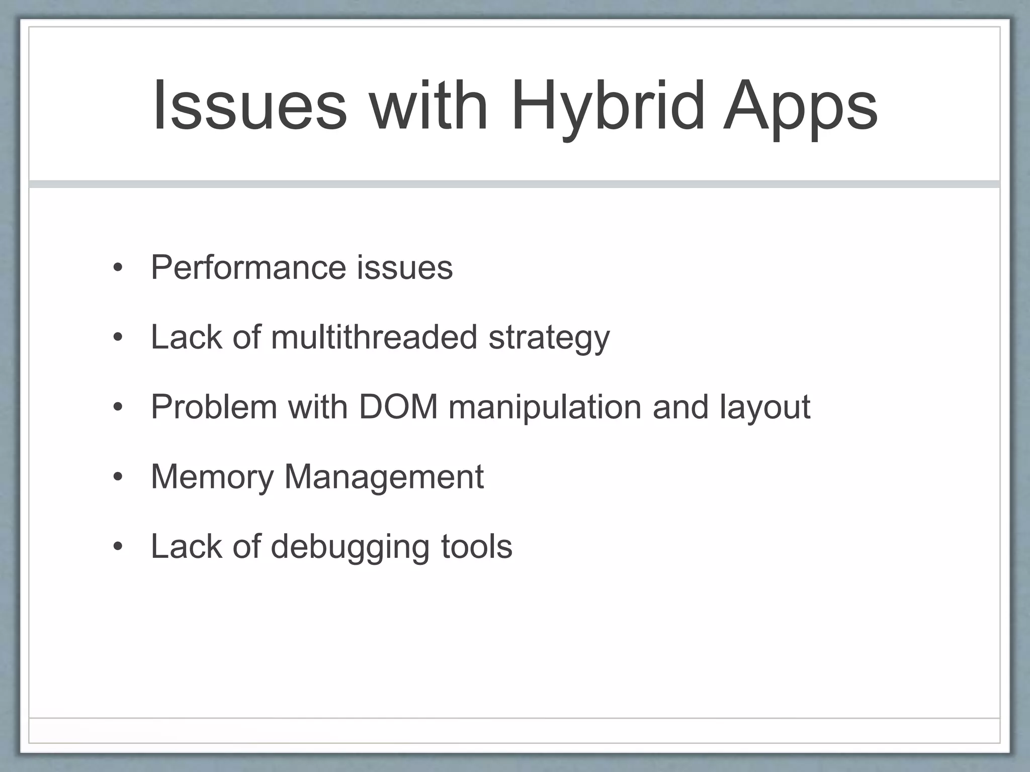 Issues with Hybrid Apps
• Performance issues
• Lack of multithreaded strategy
• Problem with DOM manipulation and layout
• Memory Management
• Lack of debugging tools
 