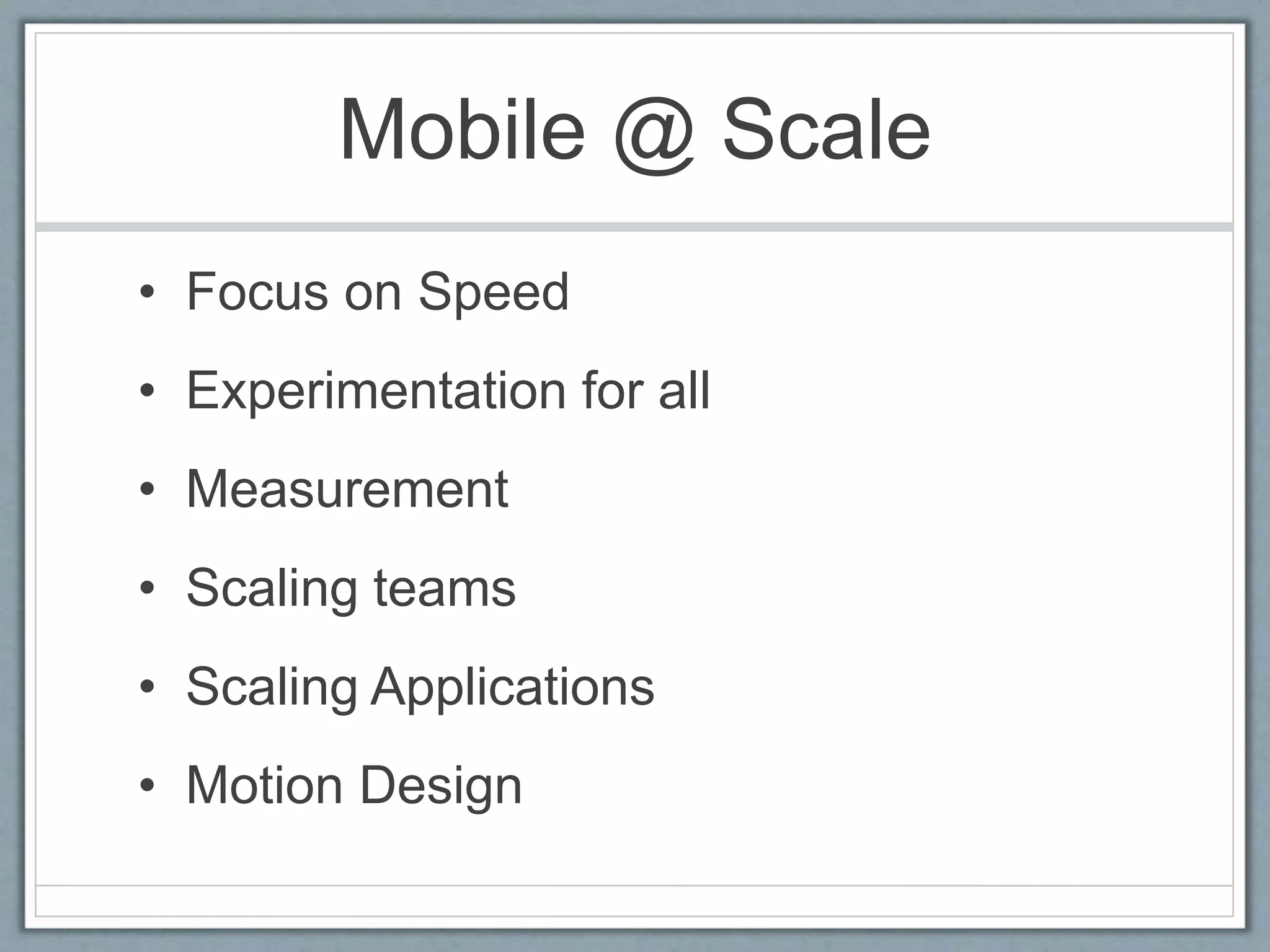 Mobile @ Scale
• Focus on Speed
• Experimentation for all
• Measurement
• Scaling teams
• Scaling Applications
• Motion Design
 