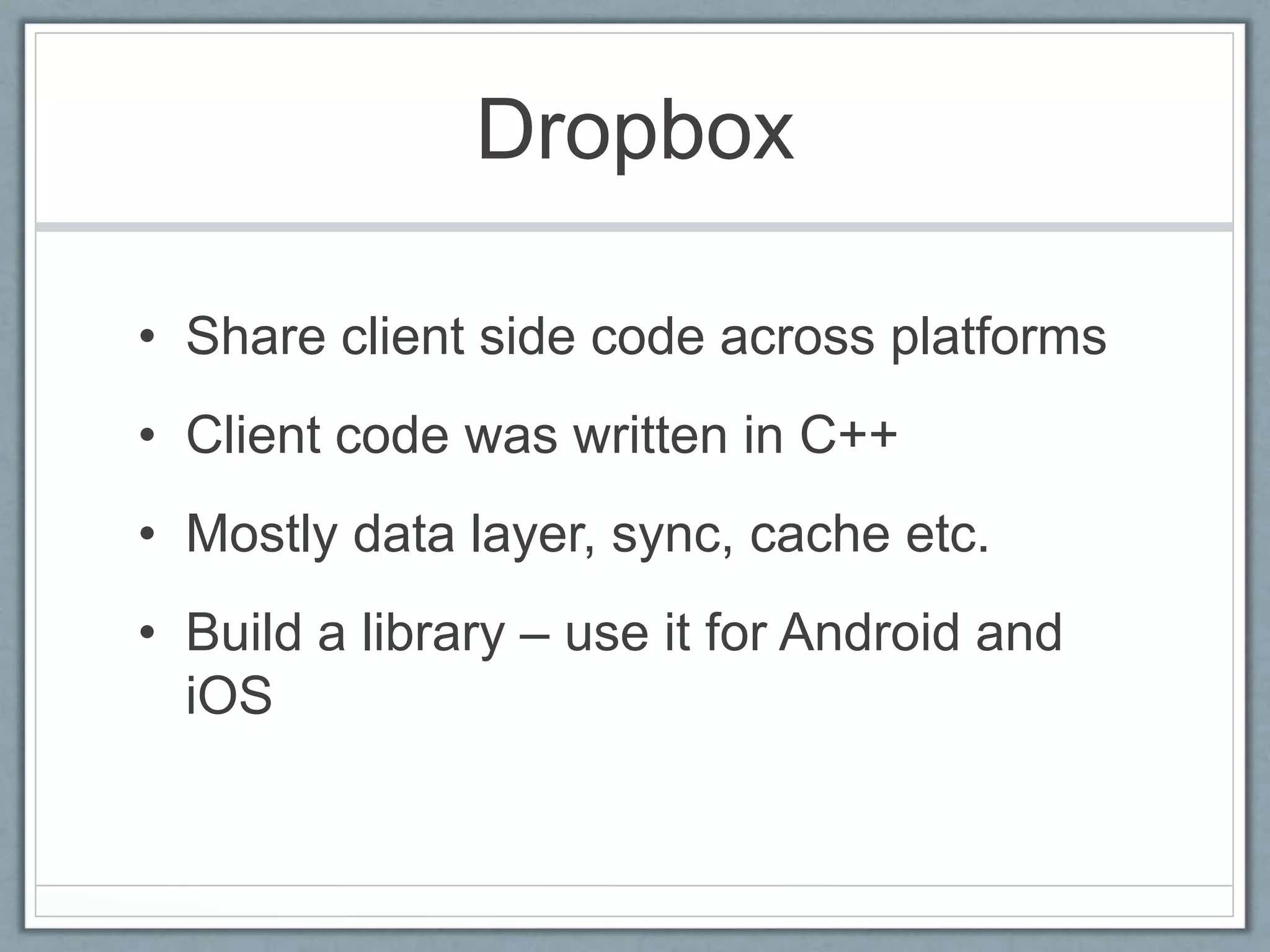 Dropbox
• Share client side code across platforms
• Client code was written in C++
• Mostly data layer, sync, cache etc.
• Build a library – use it for Android and
iOS
 