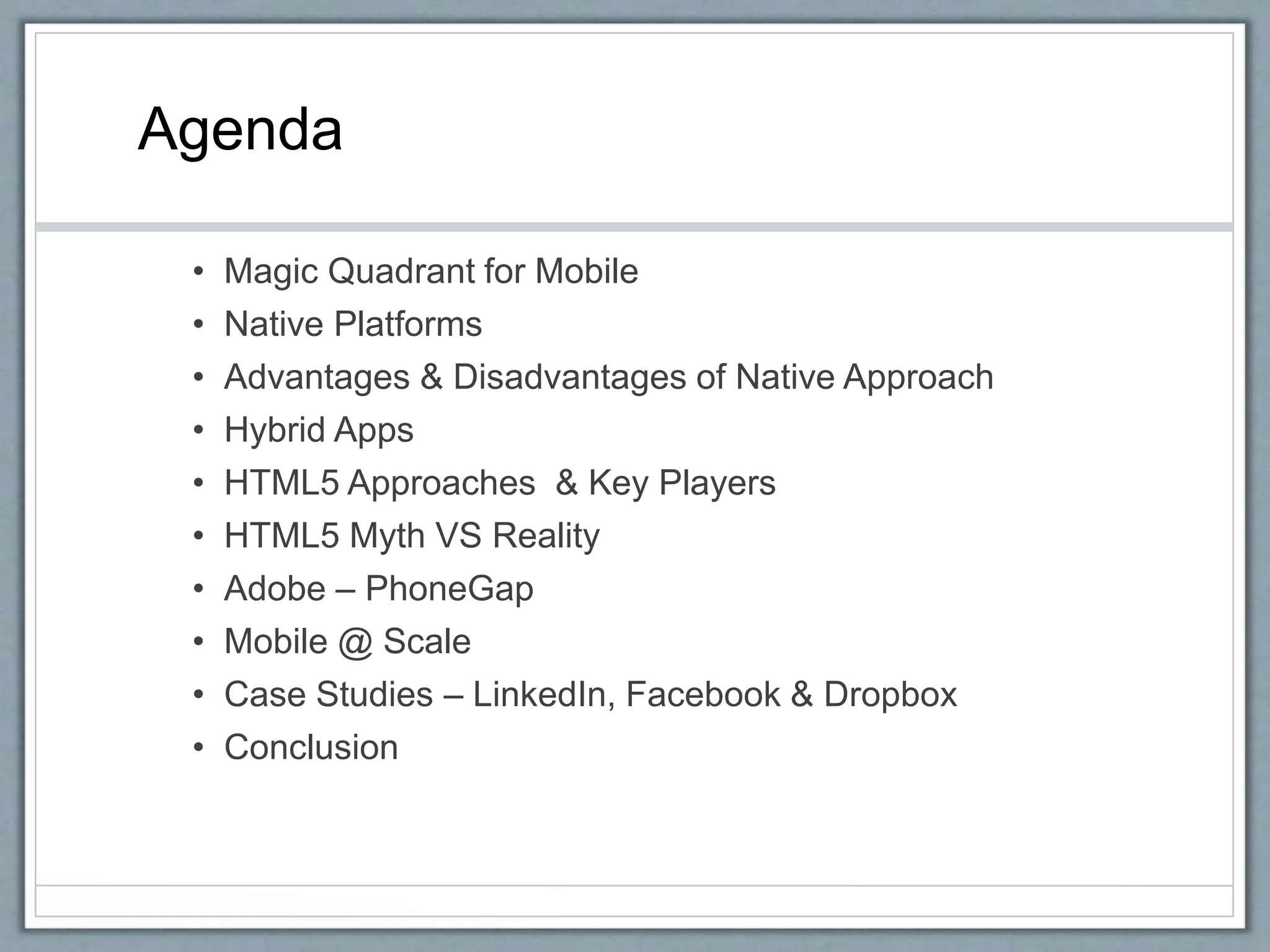 Agenda
• Magic Quadrant for Mobile
• Native Platforms
• Advantages & Disadvantages of Native Approach
• Hybrid Apps
• HTML5 Approaches & Key Players
• HTML5 Myth VS Reality
• Adobe – PhoneGap
• Mobile @ Scale
• Case Studies – LinkedIn, Facebook & Dropbox
• Conclusion
 