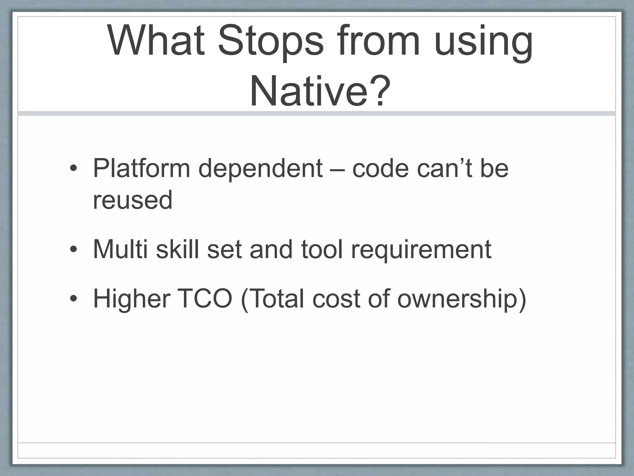 What Stops from using
Native?
• Platform dependent – code can’t be
reused
• Multi skill set and tool requirement
• Higher TCO (Total cost of ownership)
 