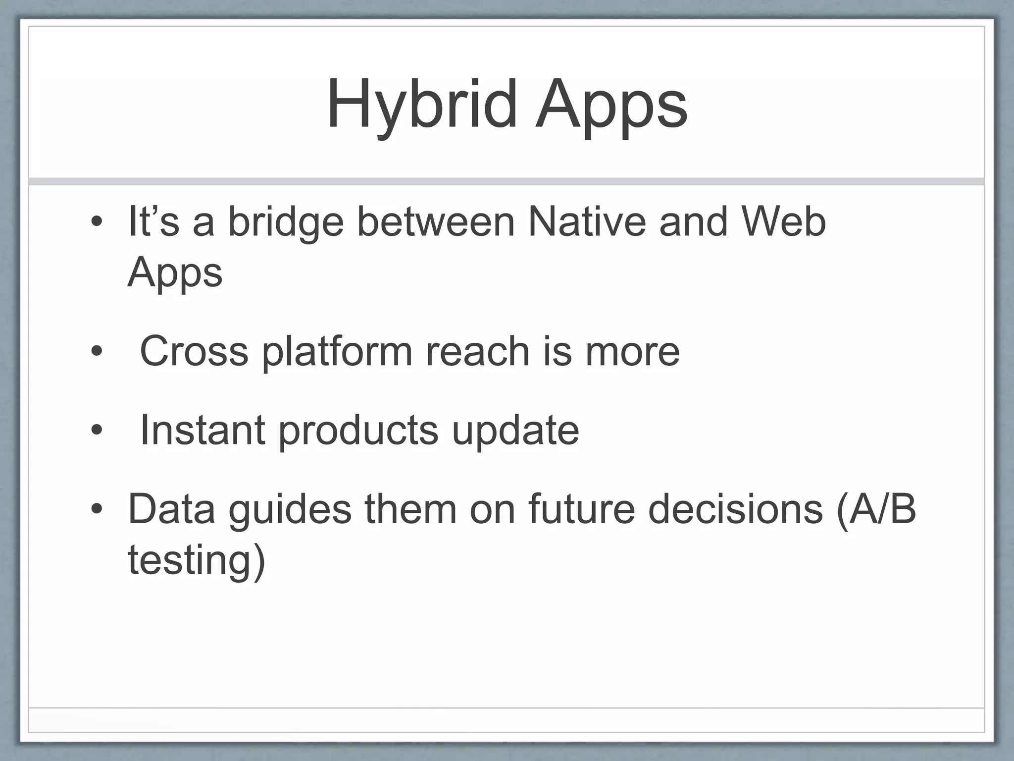 Hybrid Apps
• It’s a bridge between Native and Web
Apps
• Cross platform reach is more
• Instant products update
• Data guides them on future decisions (A/B
testing)
 
