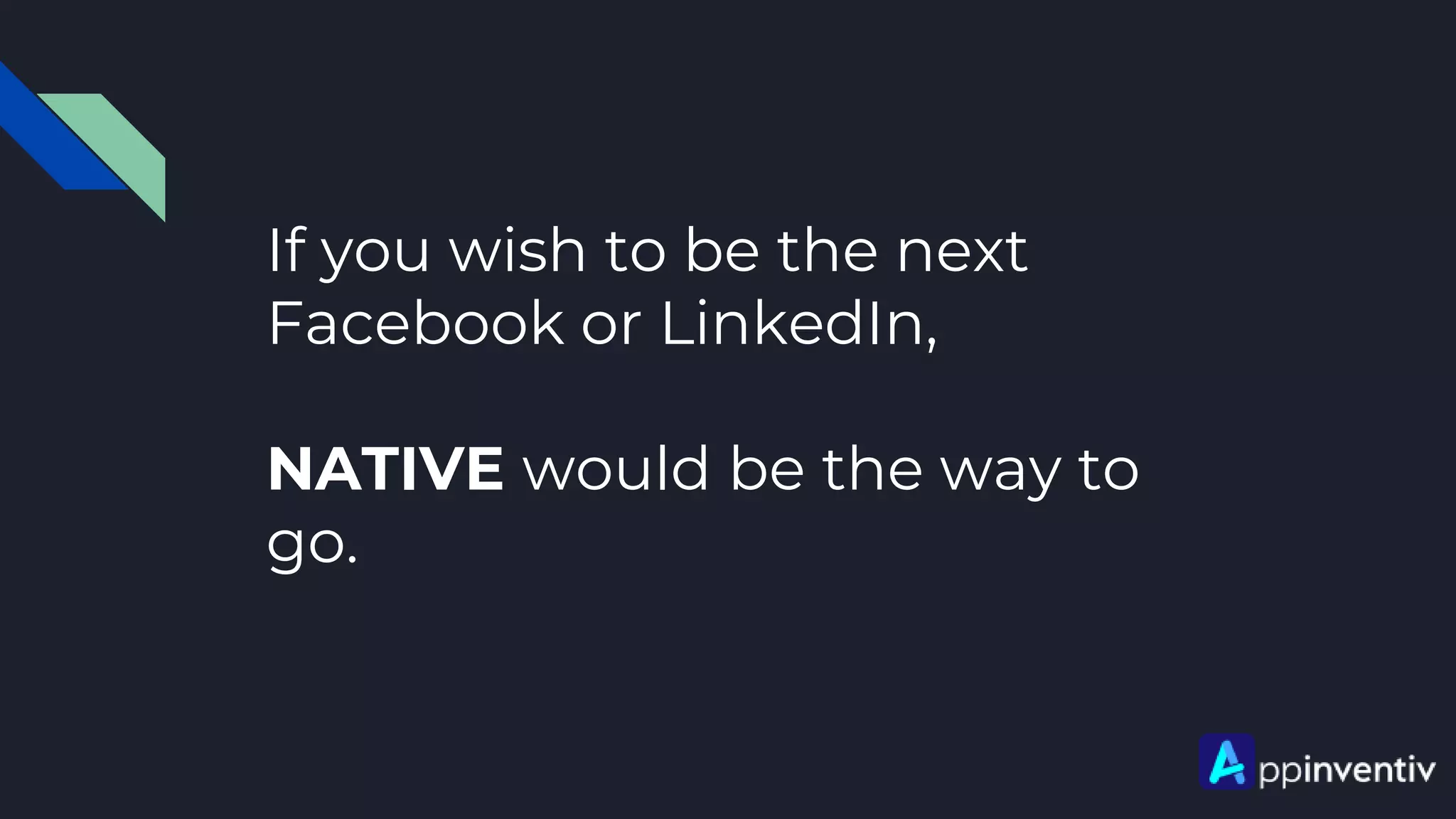 If you wish to be the next
Facebook or LinkedIn,
NATIVE would be the way to
go.
 