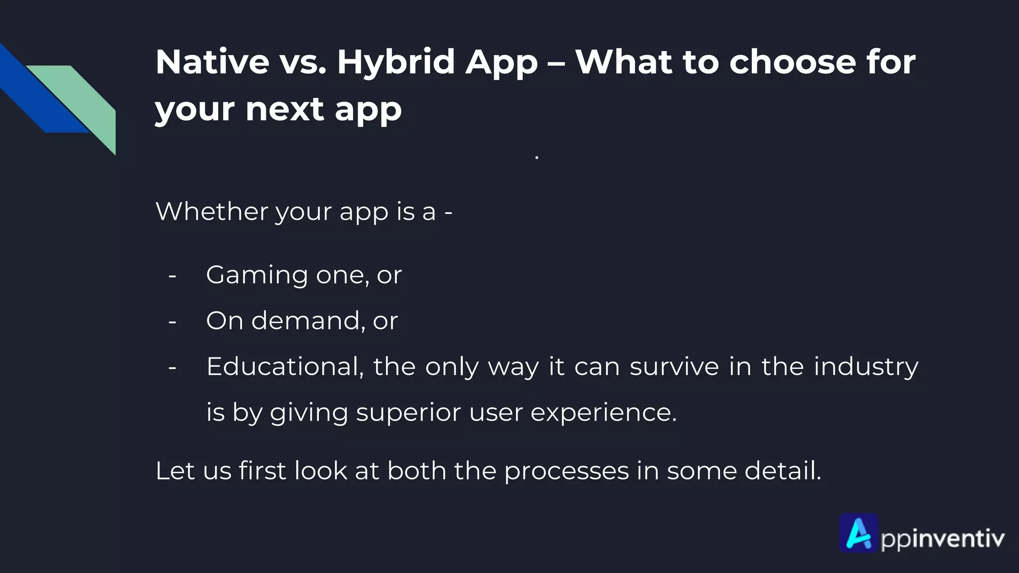Native vs. Hybrid App – What to choose for
your next app
.
Whether your app is a -
- Gaming one, or
- On demand, or
- Educational, the only way it can survive in the industry
is by giving superior user experience.
Let us first look at both the processes in some detail.
 