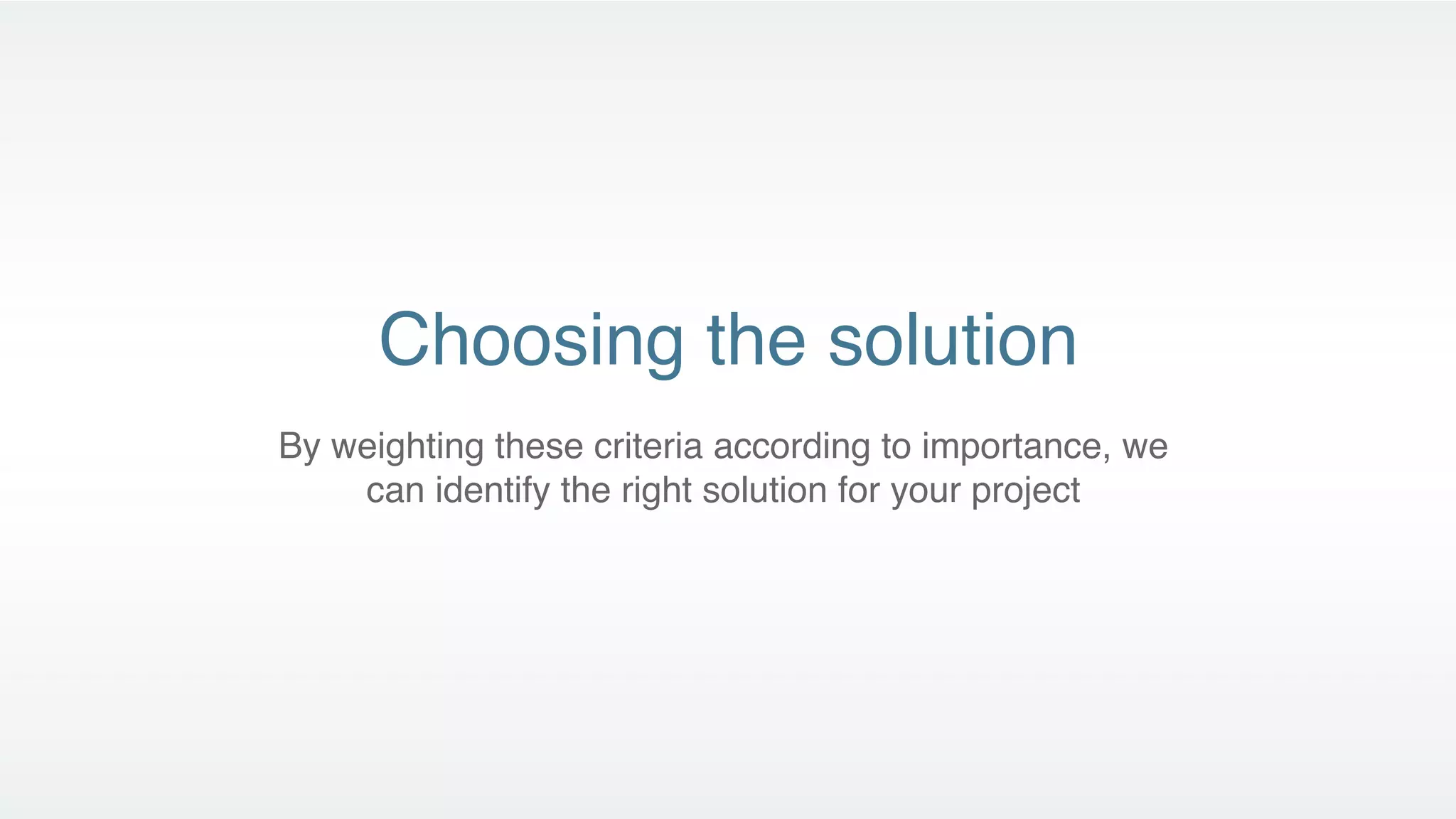Choosing the solution
By weighting these criteria according to importance, we
    can identify the right solution for your project
 