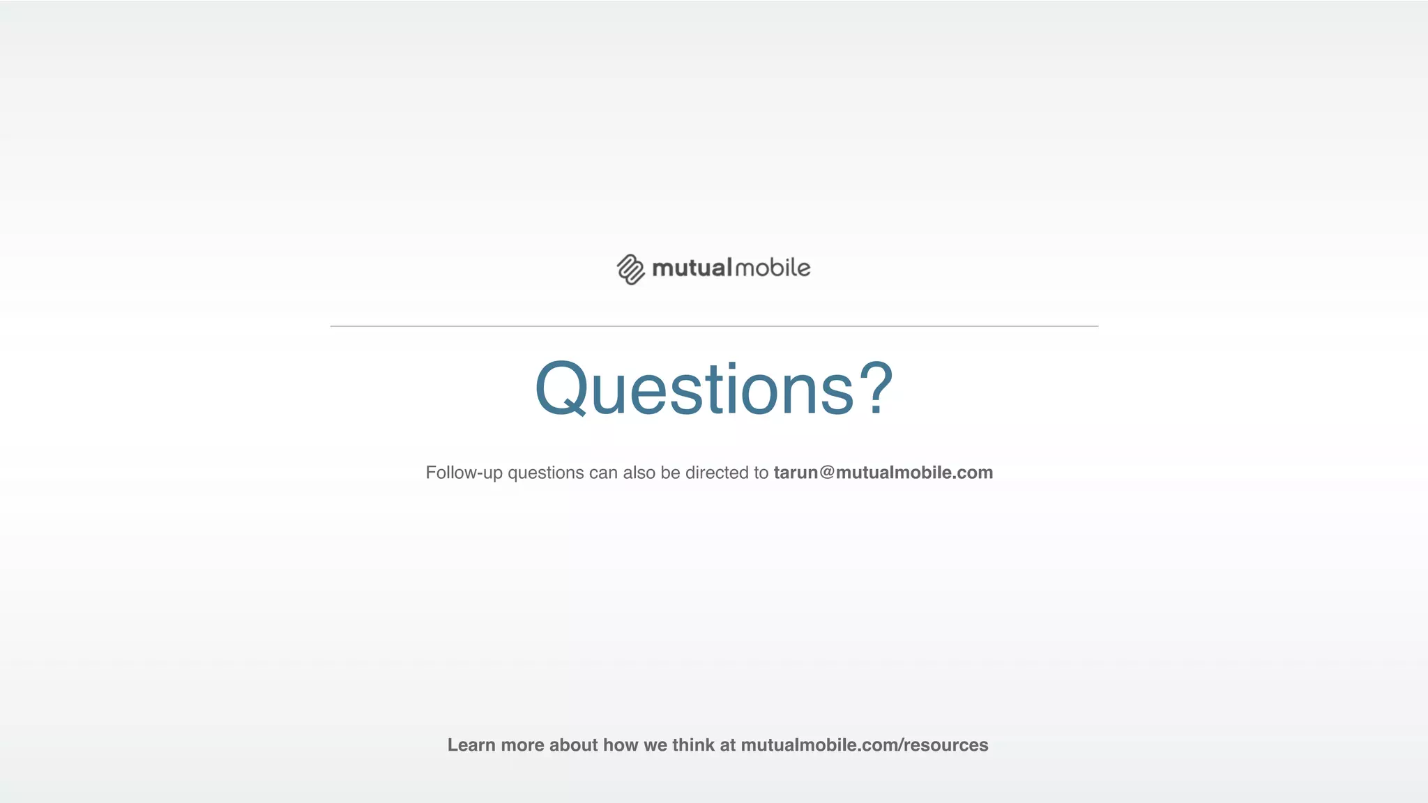 Questions?
Follow-up questions can also be directed to tarun@mutualmobile.com




  Learn more about how we think at mutualmobile.com/resources
 