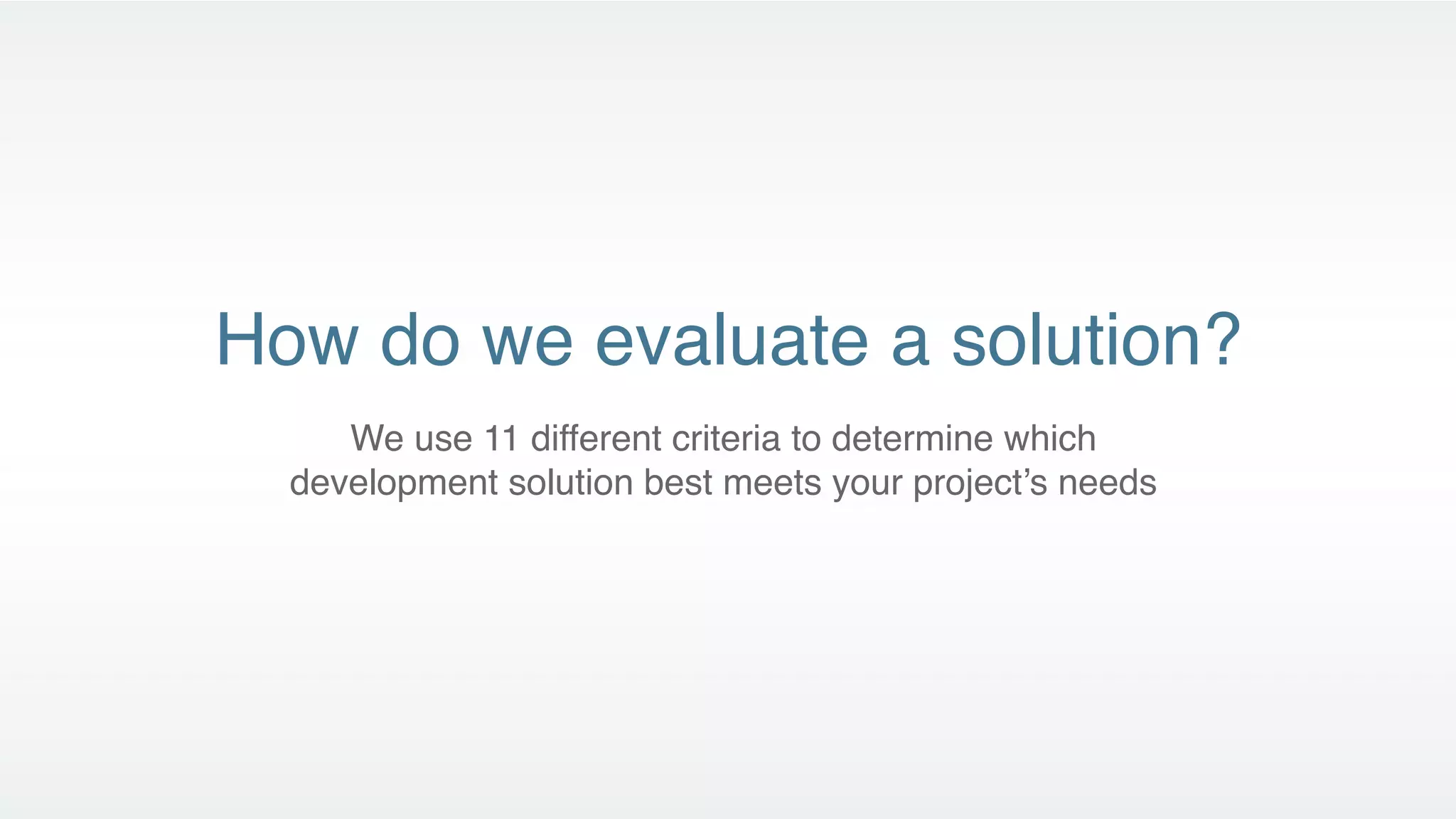 How do we evaluate a solution?
     We use 11 different criteria to determine which
  development solution best meets your project’s needs
 