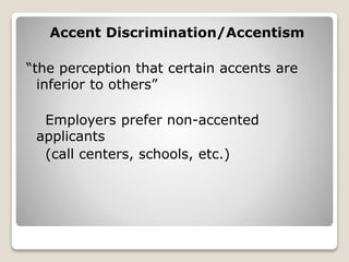 Accent Discrimination/Accentism
“the perception that certain accents are
inferior to others”
Employers prefer non-accented
applicants
(call centers, schools, etc.)
 