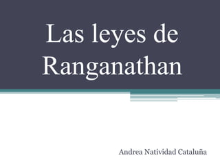 Las leyes de
Ranganathan
Andrea Natividad Cataluña
 