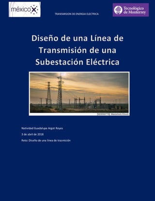 TRANSMISION DE ENERGIA ELECTRICA
Natividad Guadalupe Argot Reyes
3 de abril de 2018
Reto: Diseño de una línea de trasmisión
Diseño de una Línea de
Transmisión de una
Subestación Eléctrica
 