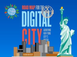 ROAD MAP FOR THE


DIGITAL
CITY
                                           ACHIEVING
                                           NEW YORK
                                           CITY’S
                                           DIGITAL
                                           FUTURE
      the city of new york • spring 2011




                                                       17
 