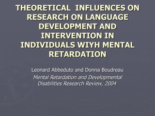 THEORETICAL  INFLUENCES ON RESEARCH ON LANGUAGE DEVELOPMENT AND INTERVENTION IN INDIVIDUALS WIYH MENTAL RETARDATION Leonard Abbeduto and Donna Boudreau Mental Retardation and Developmental Disabilities Research Review, 2004   
