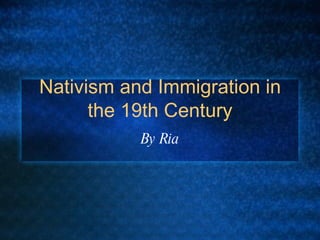 Nativism and Immigration in the 19th Century By Ria 