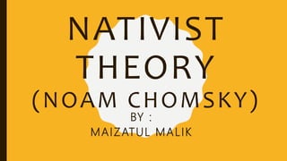 NATIVIST
THEORY
(NOAM CHOMSKY)
BY :
MAIZATUL MALIK
 