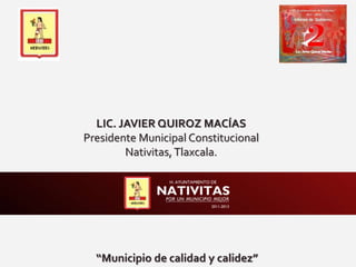 LIC. JAVIER QUIROZ MACÍAS
Presidente Municipal Constitucional
Nativitas, Tlaxcala.
“Municipio de calidad y calidez”
 