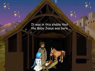 It was in this stable that
the Baby Jesus was born.
 