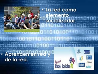 La red como elemento socializador.Aprenden en red y de la red.