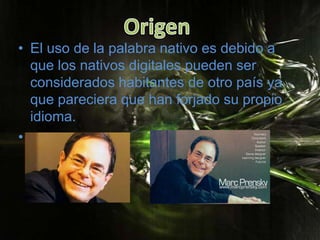 OrigenEl uso de la palabra nativo es debido a que los nativos digitales pueden ser considerados habitantes de otro país ya que pareciera que han forjado su propio idioma.