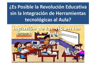¿Es Posible la Revolución Educativa
sin la Integración de Herramientas
tecnológicas al Aula?
 